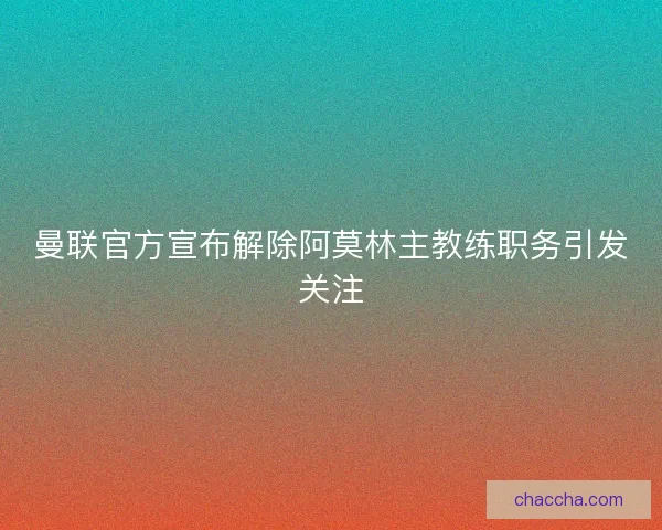 曼联官方宣布解除阿莫林主教练职务引发关注