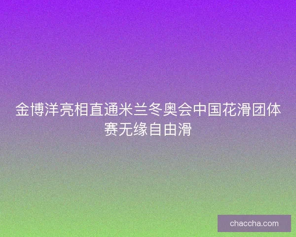 金博洋亮相直通米兰冬奥会中国花滑团体赛无缘自由滑