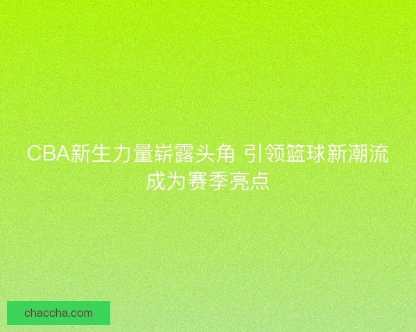 CBA新生力量崭露头角 引领篮球新潮流成为赛季亮点 CBA新生力量崭露头角 引领篮球新潮流成为赛季亮点