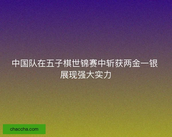 中国队在五子棋世锦赛中斩获两金一银 展现强大实力