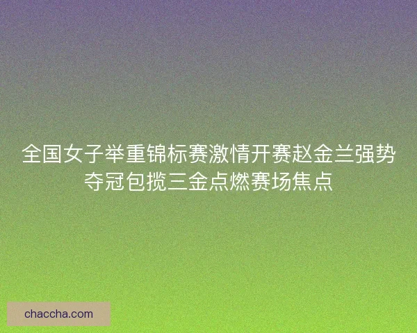 全国女子举重锦标赛激情开赛赵金兰强势夺冠包揽三金点燃赛场焦点