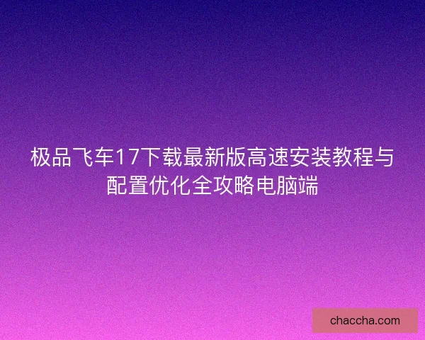 极品飞车17下载最新版高速安装教程与配置优化全攻略电脑端 极品飞车17下载最新版高速安装教程与配置优化全攻略电脑端