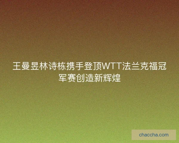 王曼昱林诗栋携手登顶WTT法兰克福冠军赛创造新辉煌 王曼昱林诗栋携手登顶WTT法兰克福冠军赛创造新辉煌