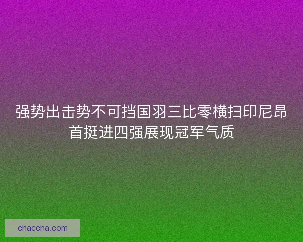 强势出击势不可挡国羽三比零横扫印尼昂首挺进四强展现冠军气质 强势出击势不可挡国羽三比零横扫印尼昂首挺进四强展现冠军气质