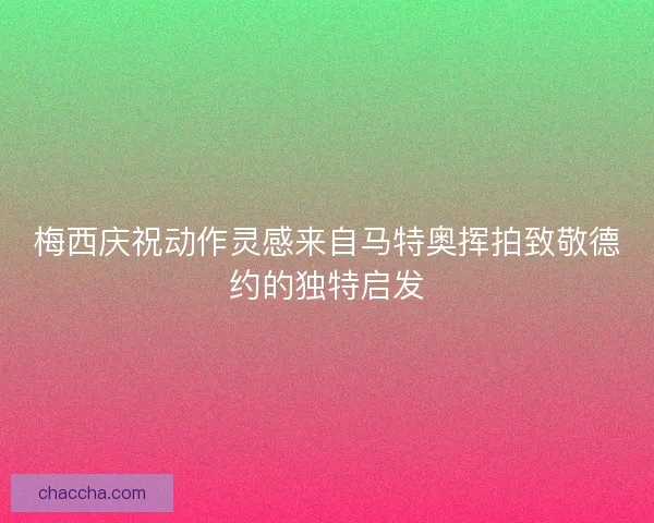 梅西庆祝动作灵感来自马特奥挥拍致敬德约的独特启发