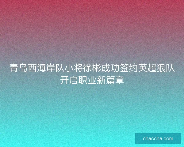 青岛西海岸队小将徐彬成功签约英超狼队开启职业新篇章