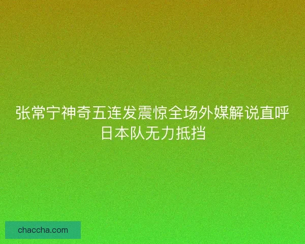 张常宁神奇五连发震惊全场外媒解说直呼日本队无力抵挡