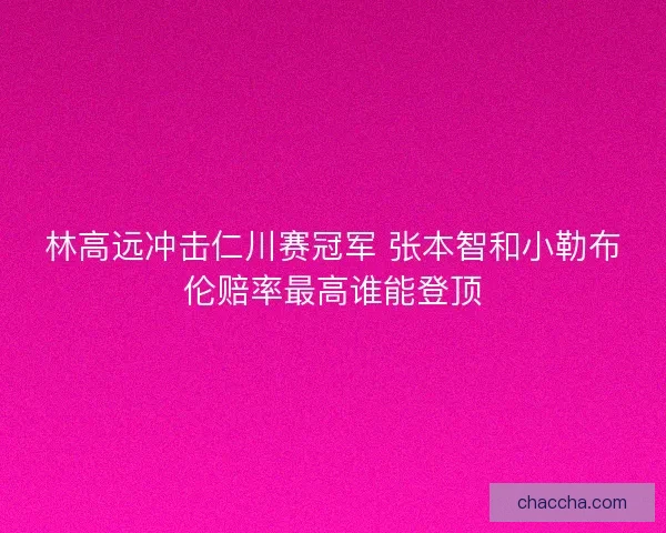 林高远冲击仁川赛冠军 张本智和小勒布伦赔率最高谁能登顶