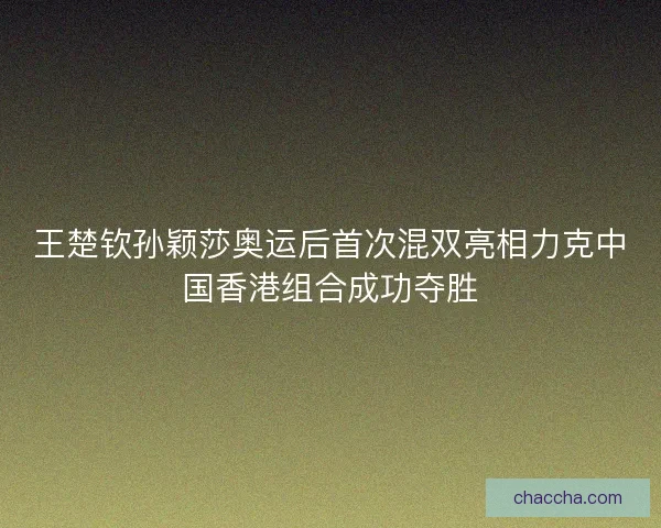 王楚钦孙颖莎奥运后首次混双亮相力克中国香港组合成功夺胜