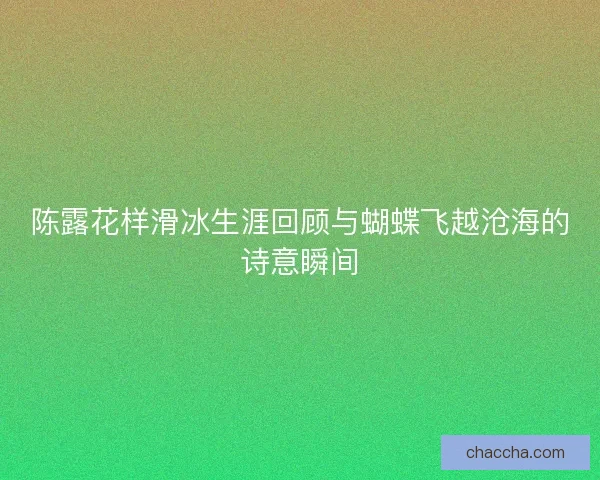 陈露花样滑冰生涯回顾与蝴蝶飞越沧海的诗意瞬间