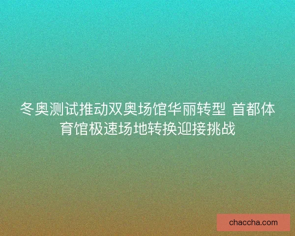 冬奥测试推动双奥场馆华丽转型 首都体育馆极速场地转换迎接挑战