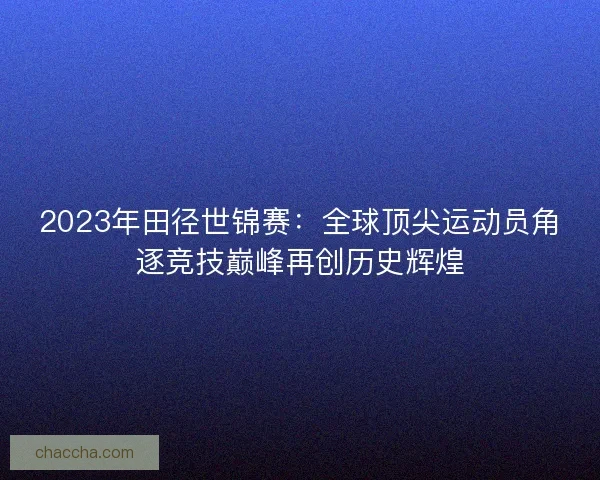 2023年田径世锦赛：全球顶尖运动员角逐竞技巅峰再创历史辉煌