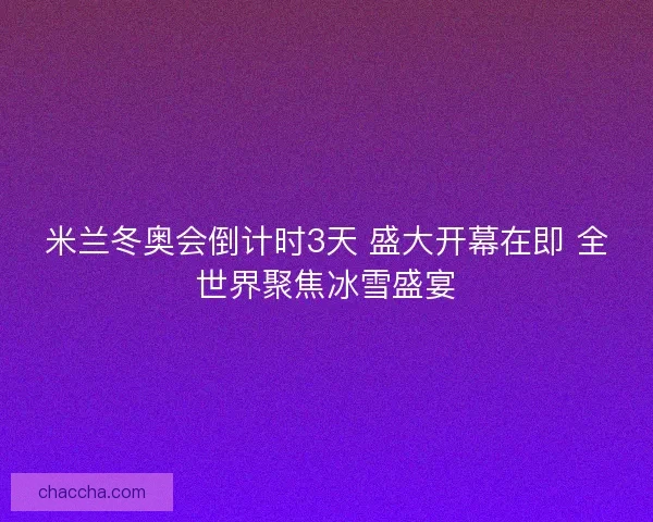 米兰冬奥会倒计时3天 盛大开幕在即 全世界聚焦冰雪盛宴